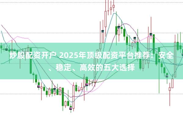 炒股配资开户 2025年顶级配资平台推荐：安全、稳定、高效的五大选择