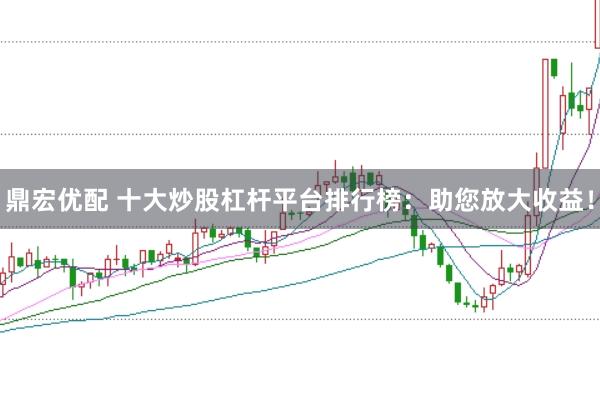 鼎宏优配 十大炒股杠杆平台排行榜：助您放大收益！
