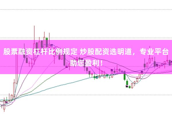 股票融资杠杆比例规定 炒股配资选明道，专业平台助您盈利！