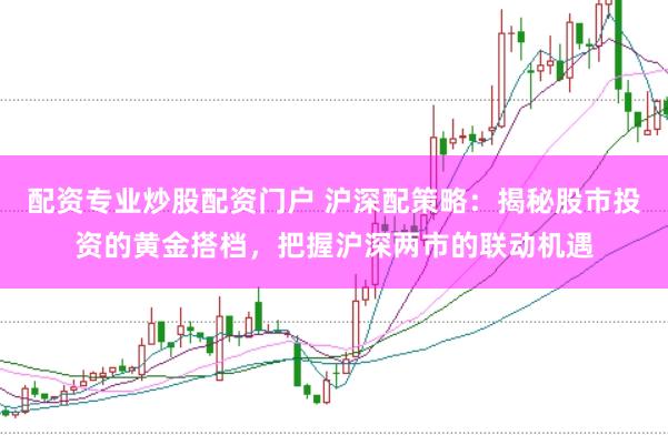 配资专业炒股配资门户 沪深配策略:揭秘股市投资的黄金搭档,把握沪深两市的联动机遇
