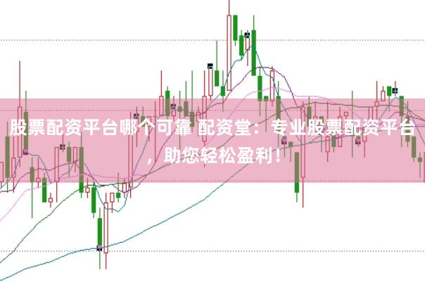 股票配资平台哪个可靠 配资堂:专业股票配资平台,助您轻松盈利!