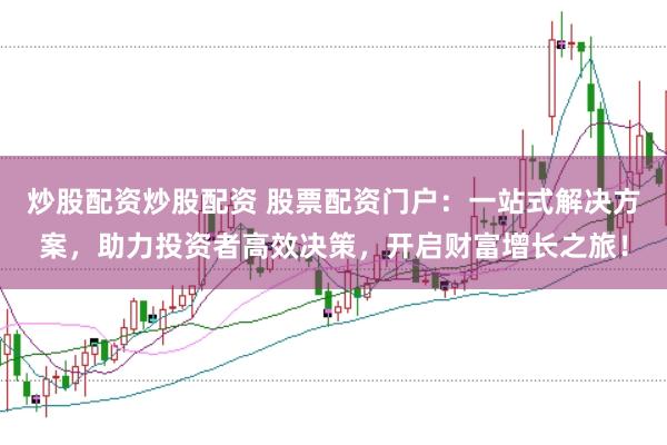 炒股配资炒股配资 股票配资门户:一站式解决方案,助力投资者高效决策,开启财富增长之旅!