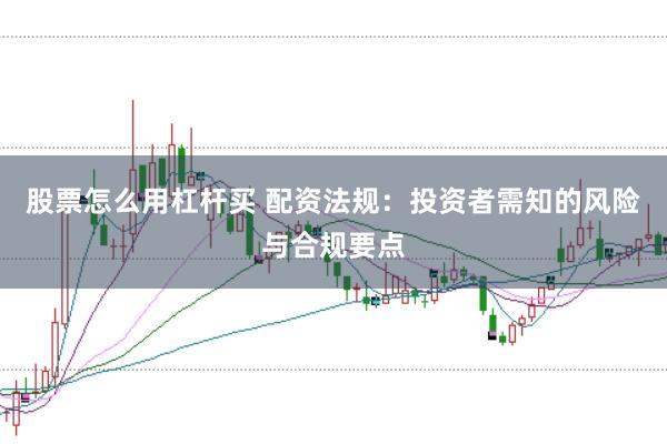 股票怎么用杠杆买 配资法规：投资者需知的风险与合规要点