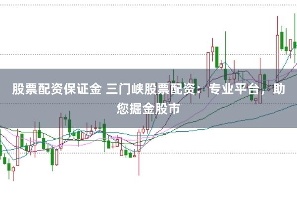股票配资保证金 三门峡股票配资:专业平台,助您掘金股市