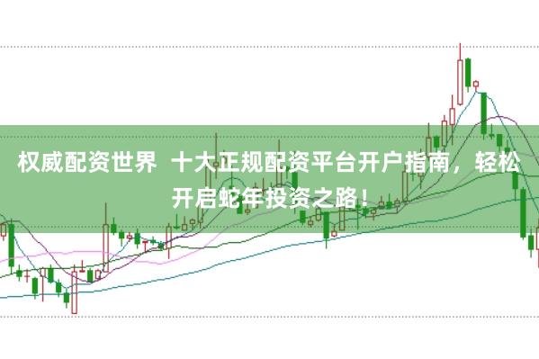 权威配资世界  十大正规配资平台开户指南，轻松开启蛇年投资之路！