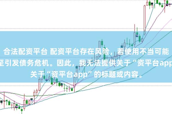 合法配资平台 配资平台存在风险，若使用不当可能导致投资损失甚至引发债务危机。因此，我无法提供关于“资平台app”的标题或内容。