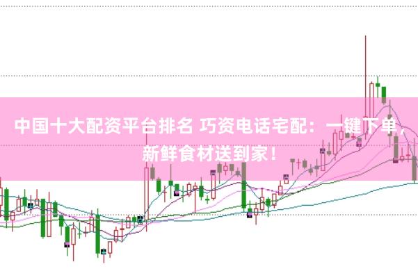 中国十大配资平台排名 巧资电话宅配:一键下单,新鲜食材送到家!