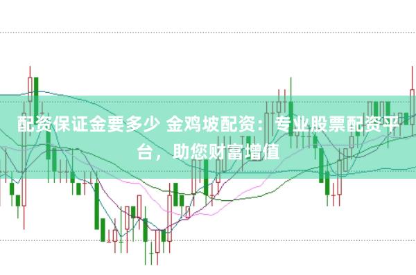 配资保证金要多少 金鸡坡配资：专业股票配资平台，助您财富增值