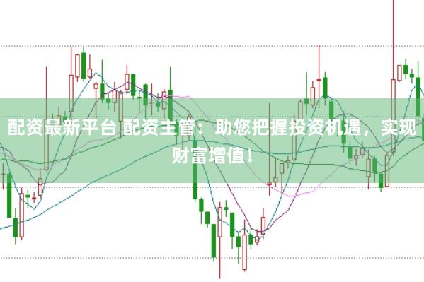 配资最新平台 配资主管：助您把握投资机遇，实现财富增值！
