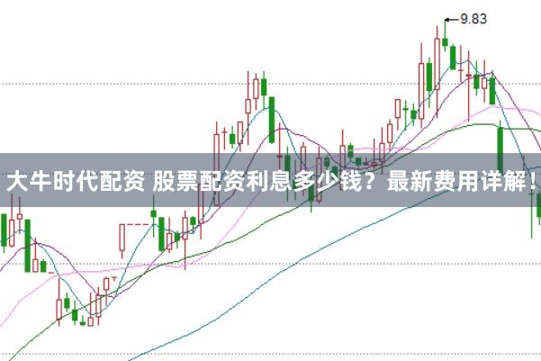 大牛时代配资 股票配资利息多少钱?最新费用详解!