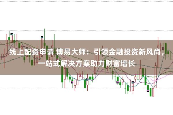 线上配资申请 博易大师:引领金融投资新风尚,一站式解决方案助力财富增长