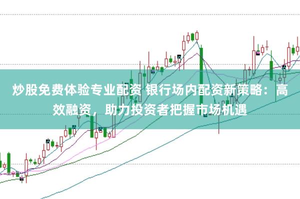 炒股免费体验专业配资 银行场内配资新策略：高效融资，助力投资者把握市场机遇