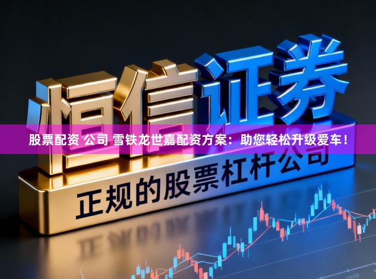 股票配资 公司 雪铁龙世嘉配资方案:助您轻松升级爱车!