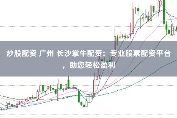 炒股配资 广州 长沙掌牛配资:专业股票配资平台,助您轻松盈利