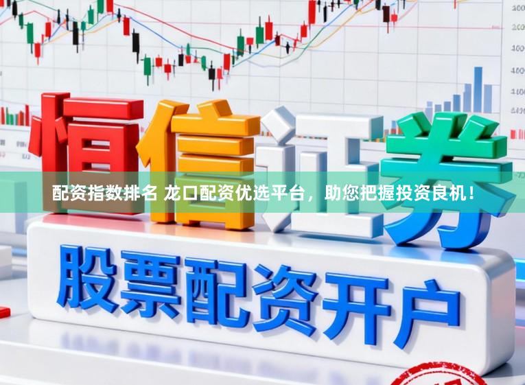 配资指数排名 龙口配资优选平台,助您把握投资良机!