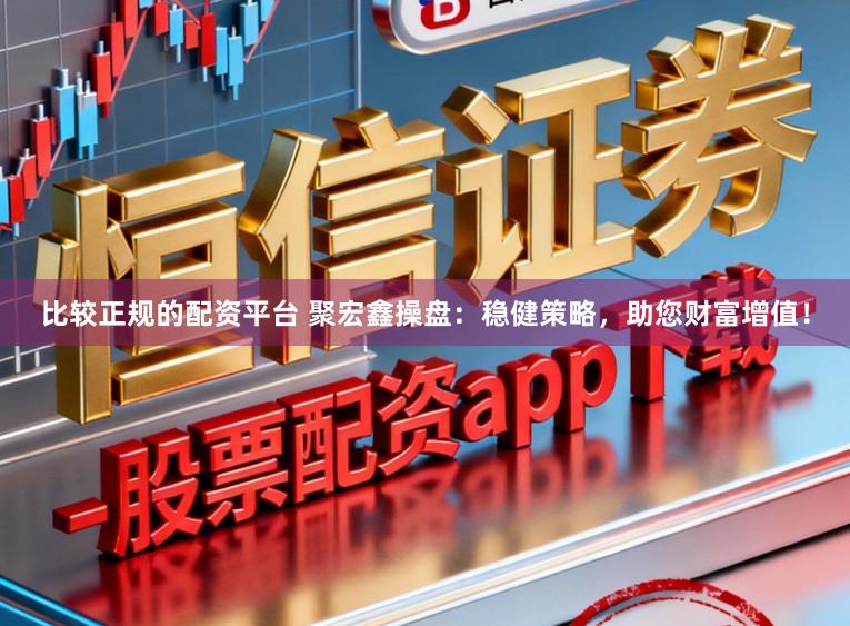 比较正规的配资平台 聚宏鑫操盘：稳健策略，助您财富增值！