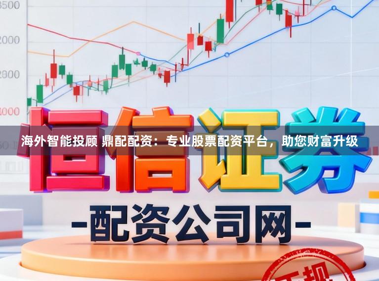 海外智能投顾 鼎配配资：专业股票配资平台，助您财富升级