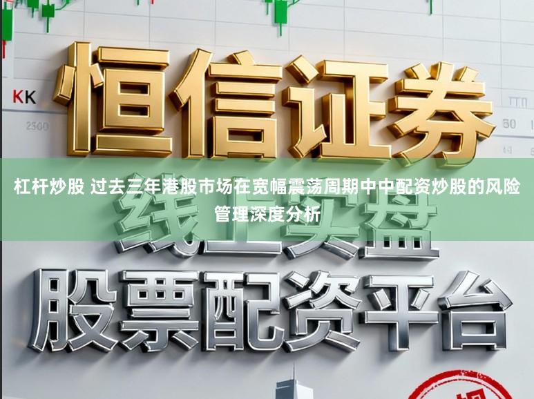 杠杆炒股 过去三年港股市场在宽幅震荡周期中中配资炒股的风险管理深度分析