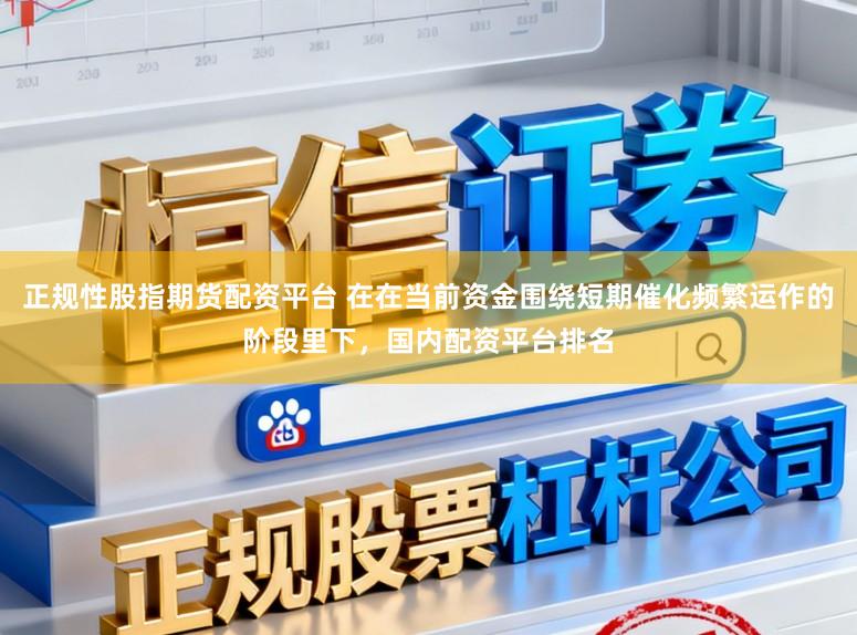 正规性股指期货配资平台 在在当前资金围绕短期催化频繁运作的阶段里下，国内配资平台排名