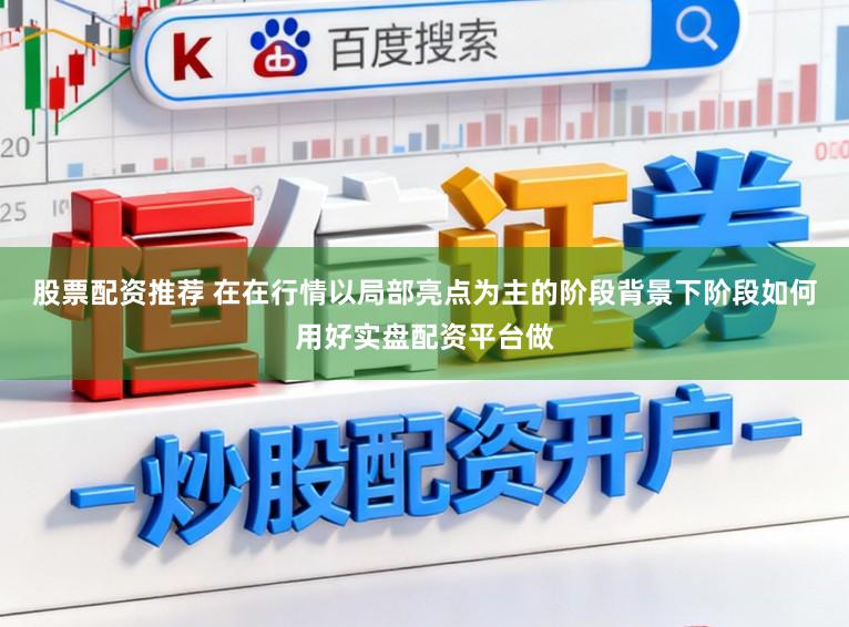 股票配资推荐 在在行情以局部亮点为主的阶段背景下阶段如何用好实盘配资平台做