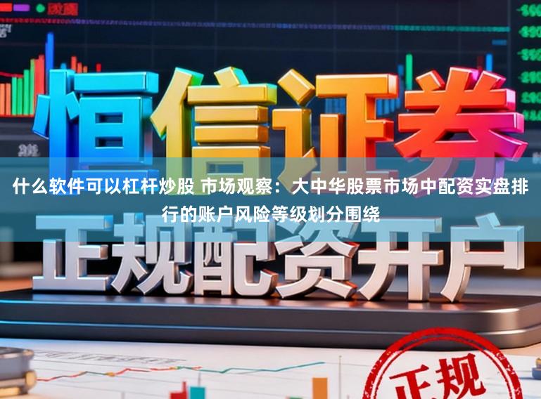 什么软件可以杠杆炒股 市场观察：大中华股票市场中配资实盘排行的账户风险等级划分围绕