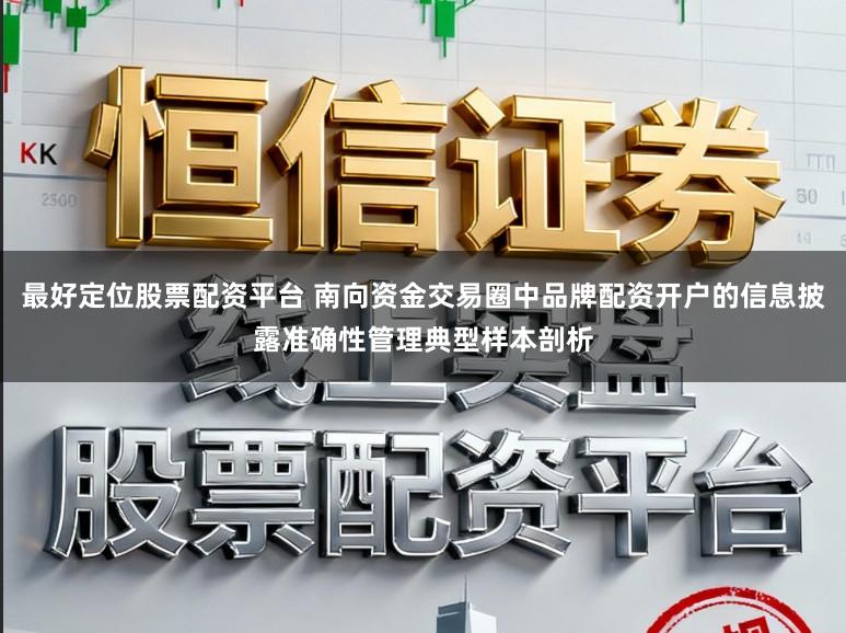 最好定位股票配资平台 南向资金交易圈中品牌配资开户的信息披露准确性管理典型样本剖析