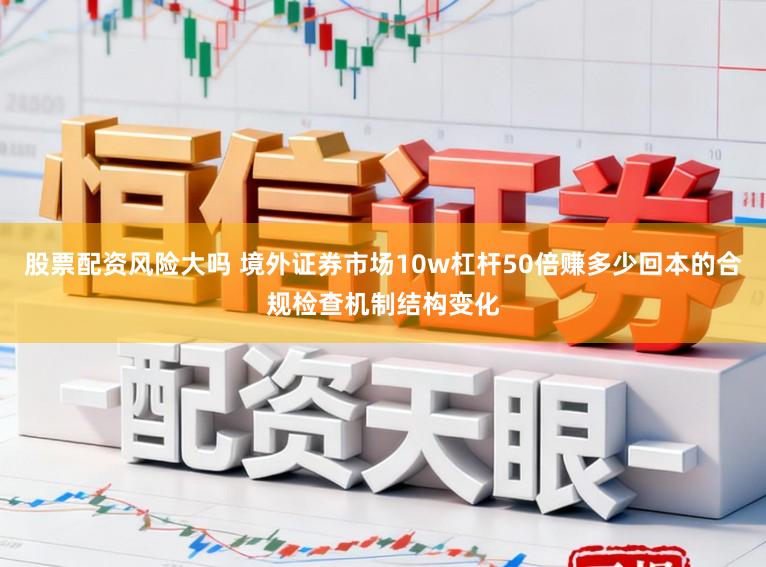 股票配资风险大吗 境外证券市场10w杠杆50倍赚多少回本的合规检查机制结构变化