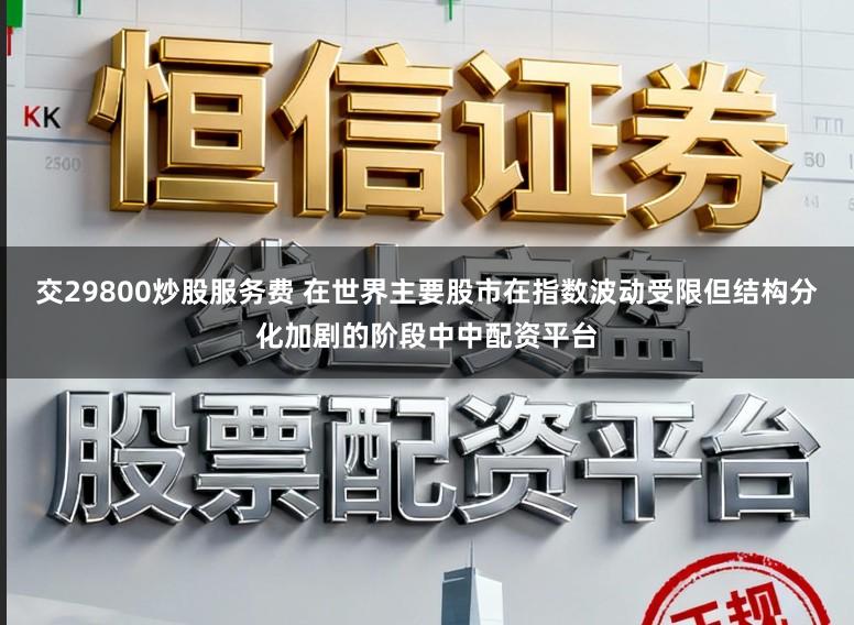 交29800炒股服务费 在世界主要股市在指数波动受限但结构分化加剧的阶段中中配资平台