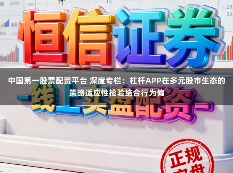 中国第一股票配资平台 深度专栏：杠杆APP在多元股市生态的策略适应性检验结合行为偏