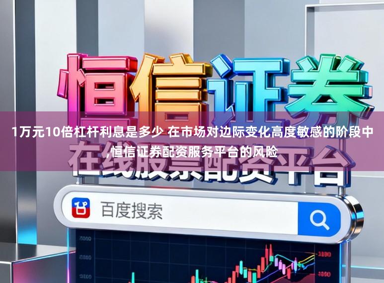 1万元10倍杠杆利息是多少 在市场对边际变化高度敏感的阶段中，恒信证券配资服务平台的风险