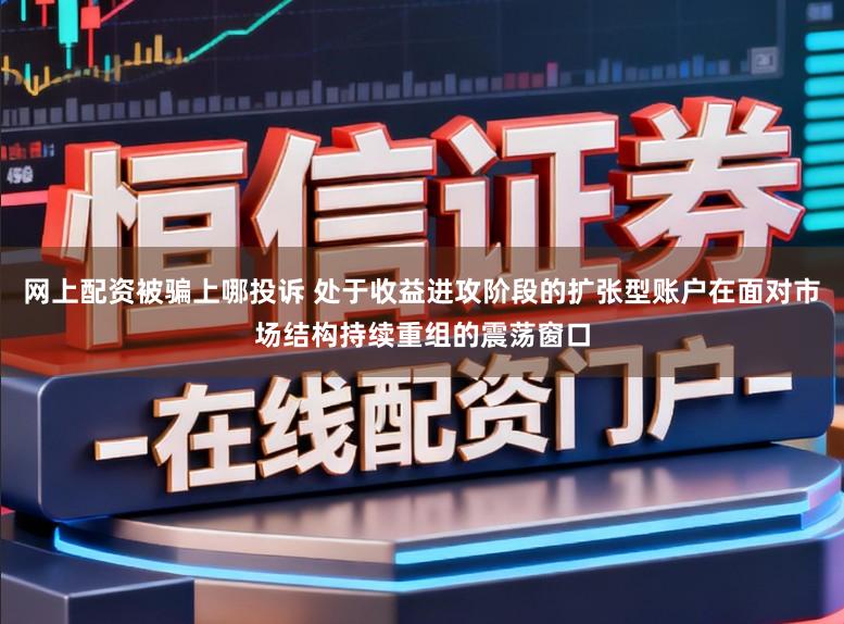 网上配资被骗上哪投诉 处于收益进攻阶段的扩张型账户在面对市场结构持续重组的震荡窗口