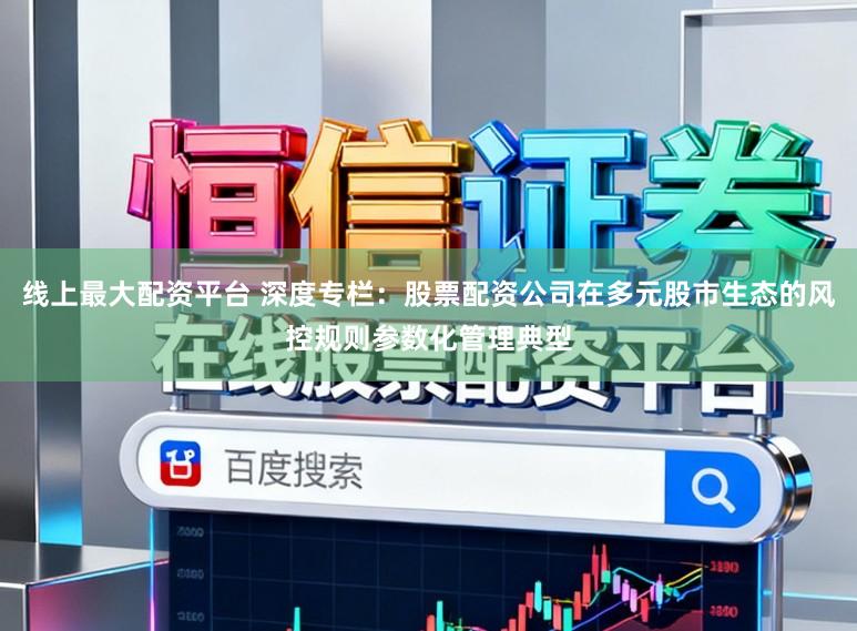 线上最大配资平台 深度专栏:股票配资公司在多元股市生态的风控规则参数化管理典型