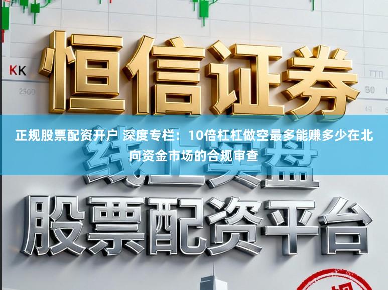 正规股票配资开户 深度专栏：10倍杠杠做空最多能赚多少在北向资金市场的合规审查