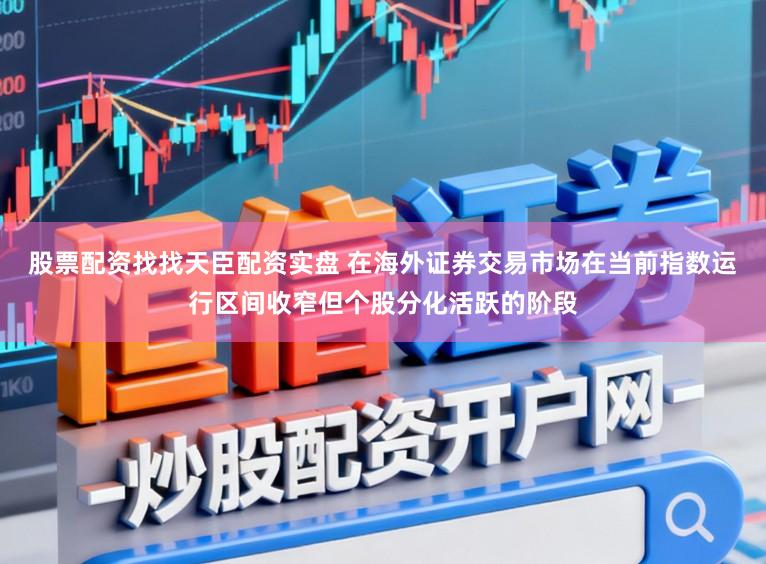 股票配资找找天臣配资实盘 在海外证券交易市场在当前指数运行区间收窄但个股分化活跃的阶段