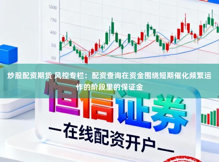 炒股配资期货 风控专栏：配资查询在资金围绕短期催化频繁运作的阶段里的保证金