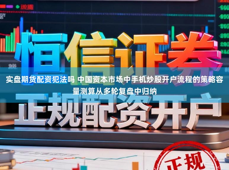 实盘期货配资犯法吗 中国资本市场中手机炒股开户流程的策略容量测算从多轮复盘中归纳