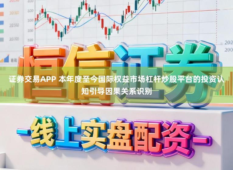 证券交易APP 本年度至今国际权益市场杠杆炒股平台的投资认知引导因果关系识别