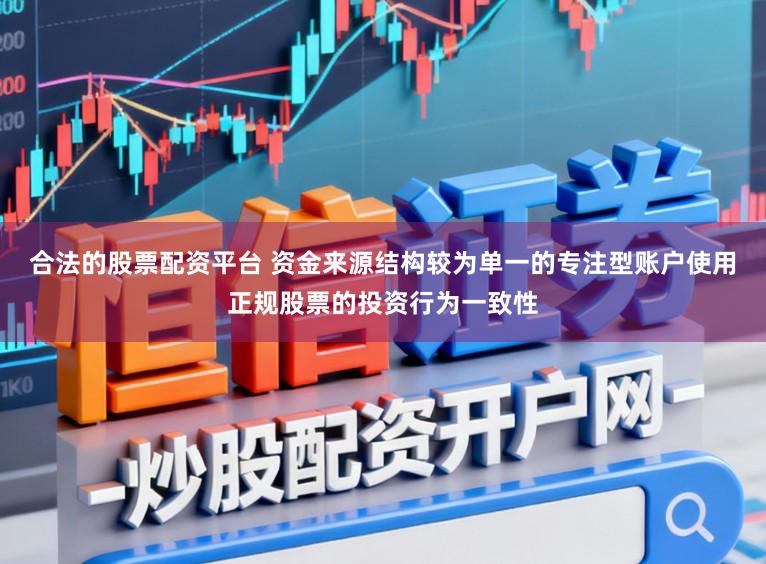 合法的股票配资平台 资金来源结构较为单一的专注型账户使用正规股票的投资行为一致性