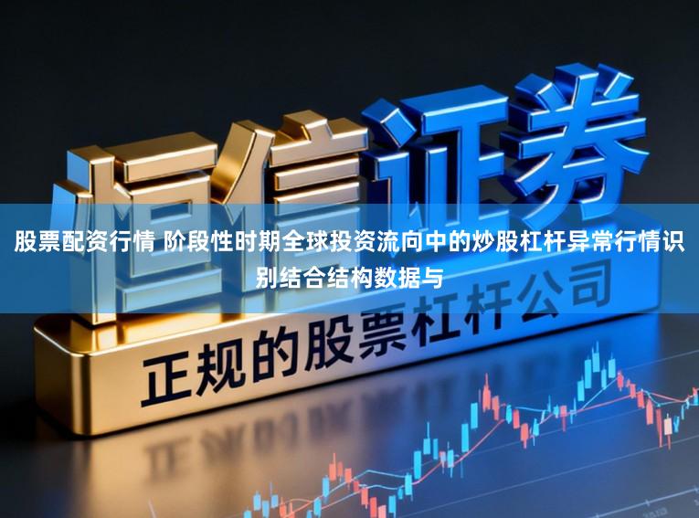 股票配资行情 阶段性时期全球投资流向中的炒股杠杆异常行情识别结合结构数据与