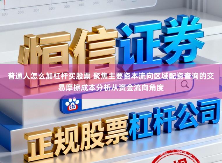 普通人怎么加杠杆买股票 聚焦主要资本流向区域配资查询的交易摩擦成本分析从资金流向角度