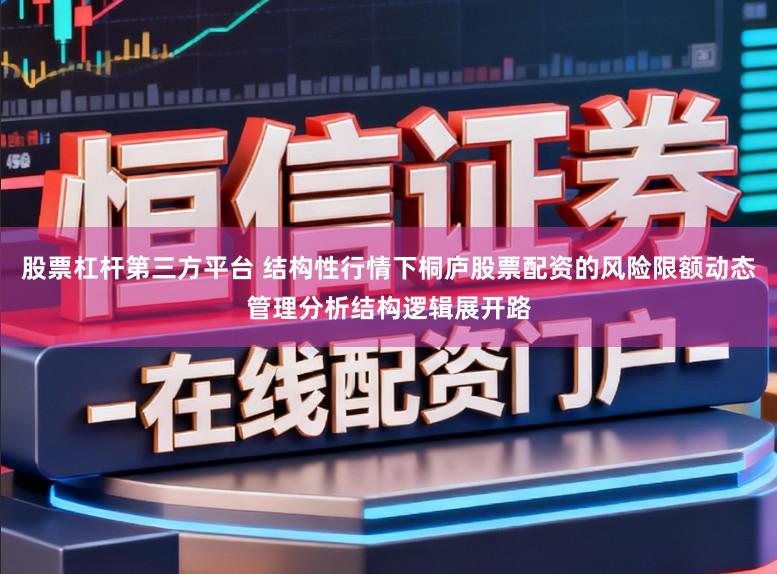 股票杠杆第三方平台 结构性行情下桐庐股票配资的风险限额动态管理分析结构逻辑展开路