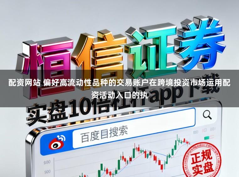 配资网站 偏好高流动性品种的交易账户在跨境投资市场运用配资活动入口的执