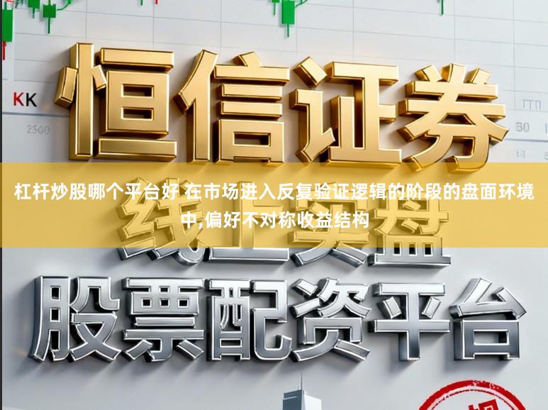 杠杆炒股哪个平台好 在市场进入反复验证逻辑的阶段的盘面环境中，偏好不对称收益结构