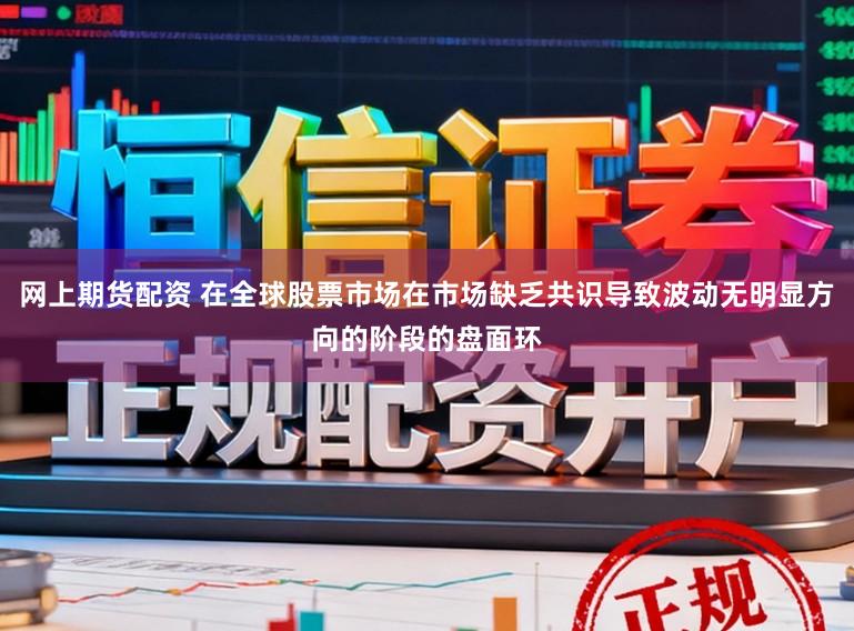 网上期货配资 在全球股票市场在市场缺乏共识导致波动无明显方向的阶段的盘面环