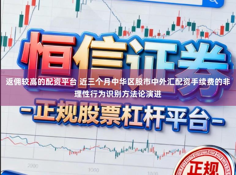 返佣较高的配资平台 近三个月中华区股市中外汇配资手续费的非理性行为识别方法论演进