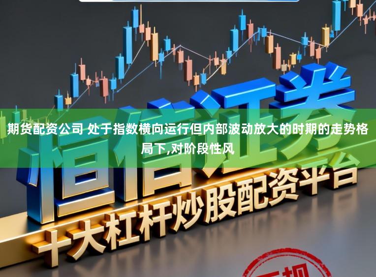 期货配资公司 处于指数横向运行但内部波动放大的时期的走势格局下,对阶段性风