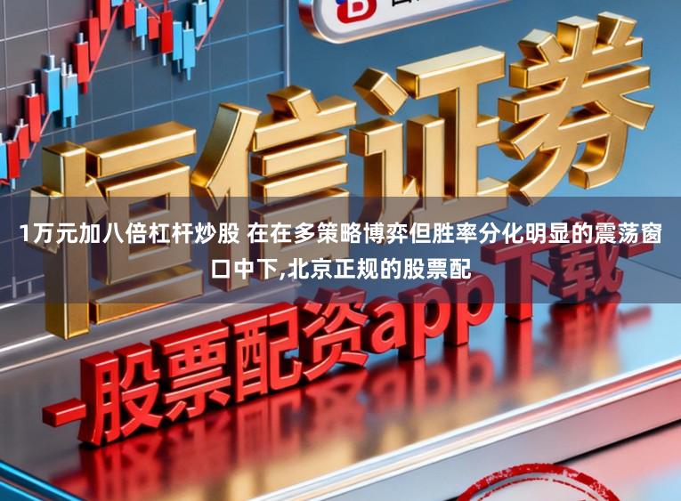 1万元加八倍杠杆炒股 在在多策略博弈但胜率分化明显的震荡窗口中下，北京正规的股票配