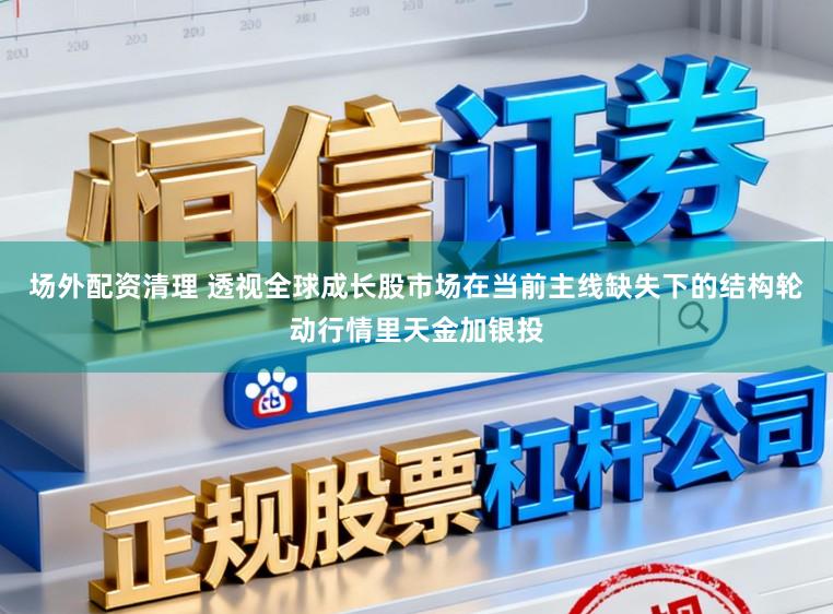 场外配资清理 透视全球成长股市场在当前主线缺失下的结构轮动行情里天金加银投
