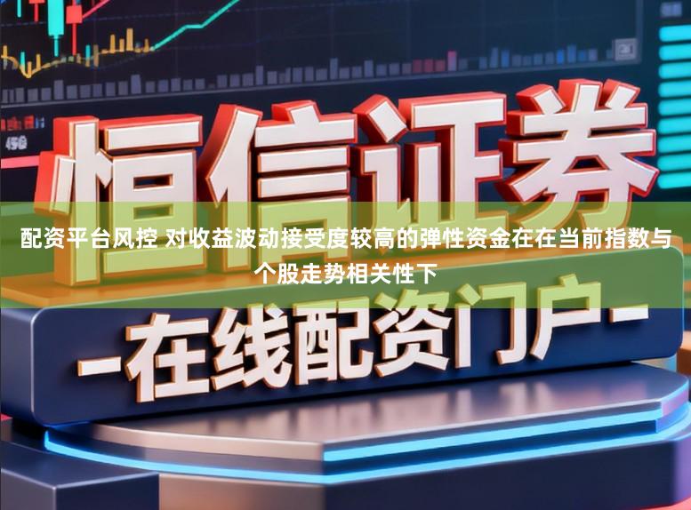 配资平台风控 对收益波动接受度较高的弹性资金在在当前指数与个股走势相关性下