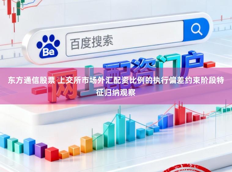 东方通信股票 上交所市场外汇配资比例的执行偏差约束阶段特征归纳观察